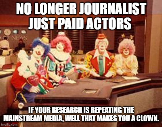 clowns will be clowns | NO LONGER JOURNALIST JUST PAID ACTORS; IF YOUR RESEARCH IS REPEATING THE MAINSTREAM MEDIA, WELL THAT MAKES YOU A CLOWN. | image tagged in biased media | made w/ Imgflip meme maker