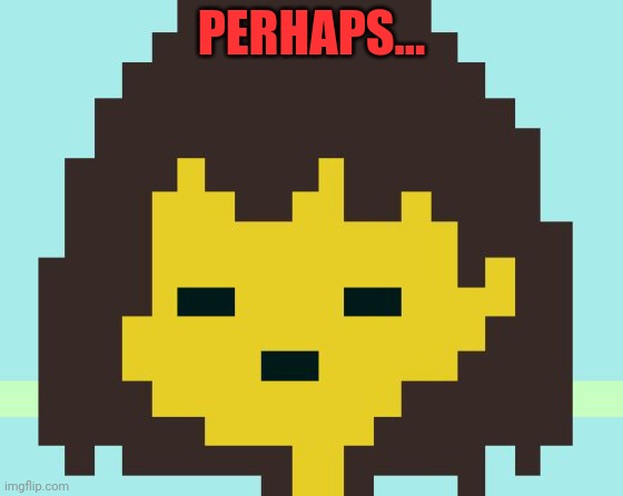 Frisk's face | PERHAPS... | image tagged in frisk's face | made w/ Imgflip meme maker