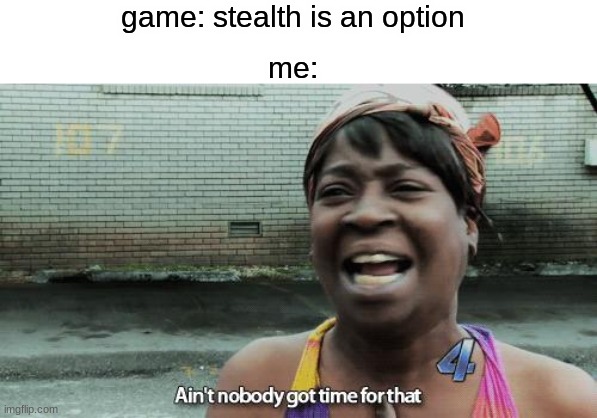 nah screw stealth | game: stealth is an option; me: | image tagged in ain't nobody got time for that | made w/ Imgflip meme maker