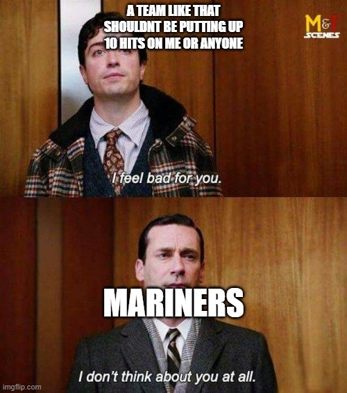 I don’t think about you at all | A TEAM LIKE THAT SHOULDNT BE PUTTING UP 10 HITS ON ME OR ANYONE; MARINERS | image tagged in i don t think about you at all | made w/ Imgflip meme maker