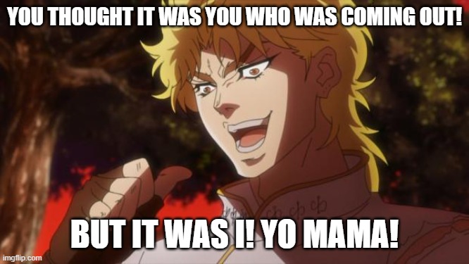 But it was me Dio | YOU THOUGHT IT WAS YOU WHO WAS COMING OUT! BUT IT WAS I! YO MAMA! | image tagged in but it was me dio | made w/ Imgflip meme maker