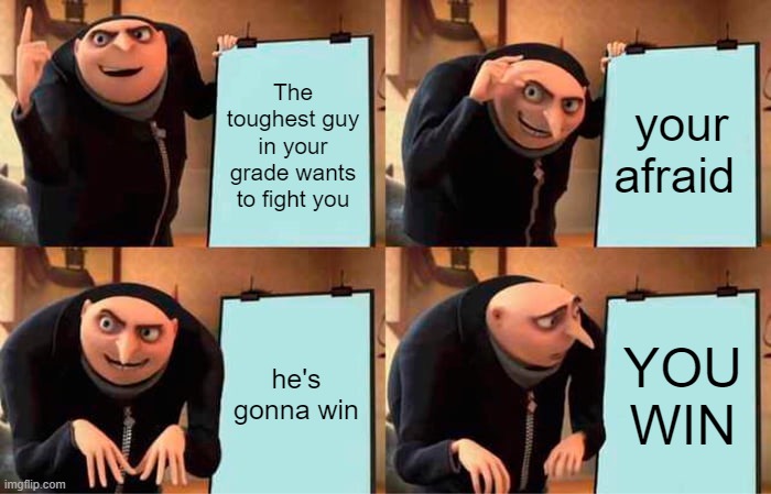 HOW!! | The toughest guy in your grade wants to fight you; your afraid; he's gonna win; YOU WIN | image tagged in memes,gru's plan | made w/ Imgflip meme maker