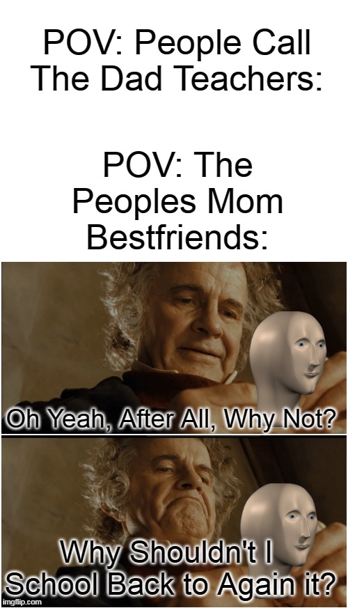 Bilbo - Why shouldn’t I keep it? | POV: The Peoples Mom Bestfriends:; POV: People Call The Dad Teachers:; Oh Yeah, After All, Why Not? Why Shouldn't I  School Back to Again it? | image tagged in bilbo - why shouldn t i keep it | made w/ Imgflip meme maker