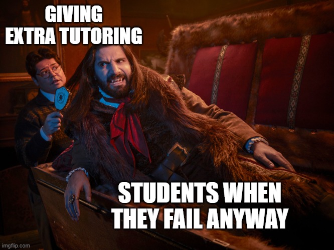 No good deed goes unpunished | GIVING EXTRA TUTORING; STUDENTS WHEN THEY FAIL ANYWAY | image tagged in nandor | made w/ Imgflip meme maker