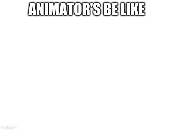 Blank White Template | ANIMATOR'S BE LIKE | image tagged in blank white template | made w/ Imgflip meme maker