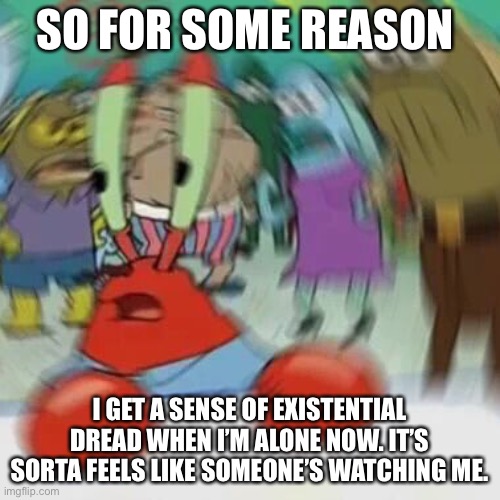 help- | SO FOR SOME REASON; I GET A SENSE OF EXISTENTIAL DREAD WHEN I’M ALONE NOW. IT’S SORTA FEELS LIKE SOMEONE’S WATCHING ME. | image tagged in shook | made w/ Imgflip meme maker