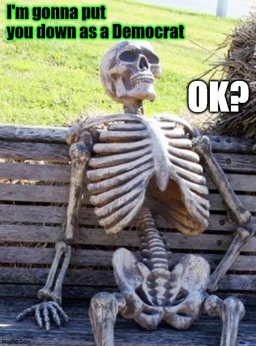 Voter fraud for elderly |  I'm gonna put you down as a Democrat; OK? | image tagged in memes,waiting skeleton | made w/ Imgflip meme maker