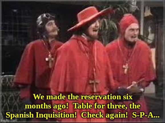 I'm sorry, gentlemen, but we don't appear to have your name in the register. | We made the reservation six months ago!  Table for three, the Spanish Inquisition!  Check again!  S-P-A... | image tagged in spanish inquisition,no one expects the spanish inquisition | made w/ Imgflip meme maker