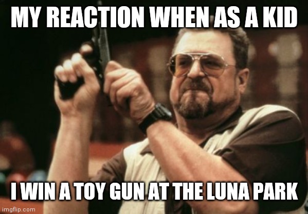 Am I The Only One Around Here Meme | MY REACTION WHEN AS A KID; I WIN A TOY GUN AT THE LUNA PARK | image tagged in memes,am i the only one around here | made w/ Imgflip meme maker