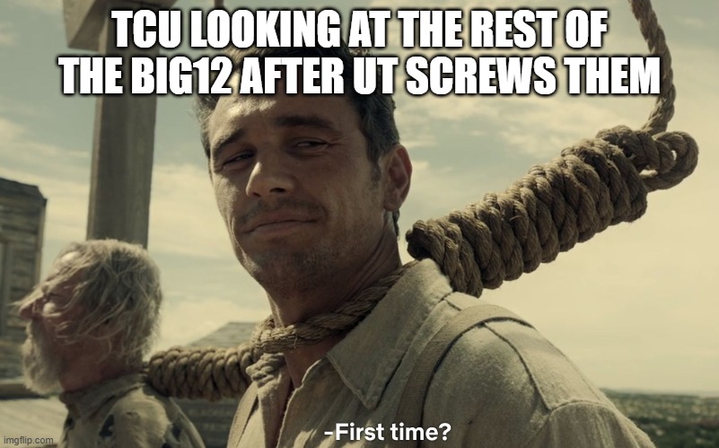 Big12 dies | TCU LOOKING AT THE REST OF THE BIG12 AFTER UT SCREWS THEM | image tagged in first time,tcu,big12 | made w/ Imgflip meme maker