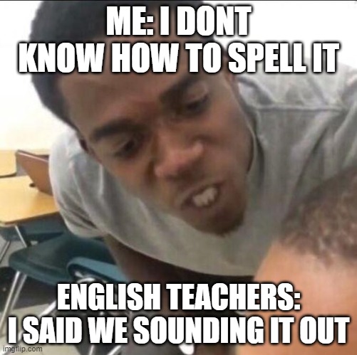 I said we sad today | ME: I DONT KNOW HOW TO SPELL IT; ENGLISH TEACHERS: I SAID WE SOUNDING IT OUT | image tagged in i said we sad today | made w/ Imgflip meme maker