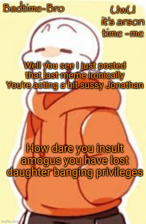 Sus | Well you see I just posted that last meme ironically
You're acting a bit sussy Jonathan; How dare you insult amogus you have lost daughter banging privileges | image tagged in underswap papyrus temp | made w/ Imgflip meme maker
