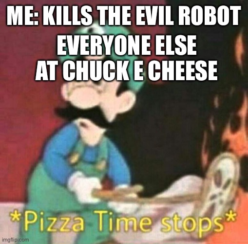 Ka | ME: KILLS THE EVIL ROBOT; EVERYONE ELSE AT CHUCK E CHEESE | image tagged in pizza time stops | made w/ Imgflip meme maker