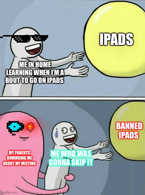 Running Away Balloon | IPADS; ME IN HOME LEARNING WHEN I’M A BOUT TO GO ON IPADS; BANNED IPADS; MY PARENTS REMINDING ME ABOUT MY MEETING; ME WHO WAS GONNA SKIP IT | image tagged in memes,running away balloon | made w/ Imgflip meme maker