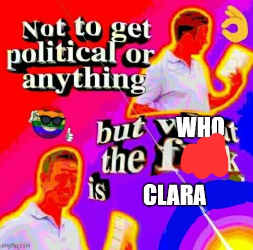 Not to get political but tf | WHO CLARA | image tagged in not to get political but tf | made w/ Imgflip meme maker