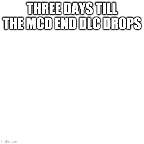 are you ready? | THREE DAYS TILL THE MCD END DLC DROPS | image tagged in memes,blank transparent square | made w/ Imgflip meme maker