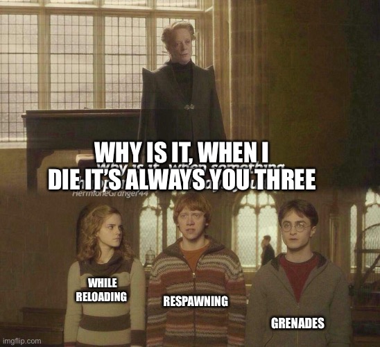 The main deaths in fps | WHY IS IT, WHEN I DIE IT’S ALWAYS YOU THREE; RESPAWNING; WHILE RELOADING; GRENADES | image tagged in why is it when something happens it is always you three | made w/ Imgflip meme maker