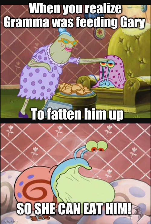 the dark truth! | When you realize Gramma was feeding Gary; To fatten him up; SO SHE CAN EAT HIM! | image tagged in spongebob,gary,snail,gramma | made w/ Imgflip meme maker