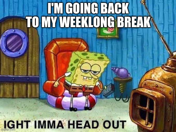 Imma head Out | I'M GOING BACK TO MY WEEKLONG BREAK | image tagged in imma head out | made w/ Imgflip meme maker