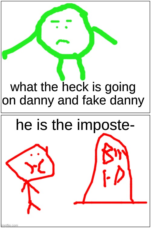 Blank Comic Panel 1x2 | what the heck is going on danny and fake danny; he is the imposte- | image tagged in memes,blank comic panel 1x2 | made w/ Imgflip meme maker