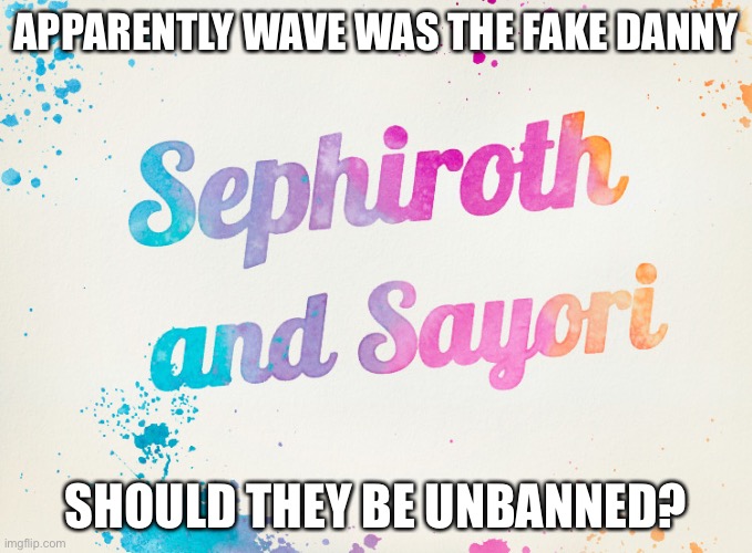 Sayori and Sephiroth | APPARENTLY WAVE WAS THE FAKE DANNY; SHOULD THEY BE UNBANNED? | image tagged in sayori and sephiroth | made w/ Imgflip meme maker