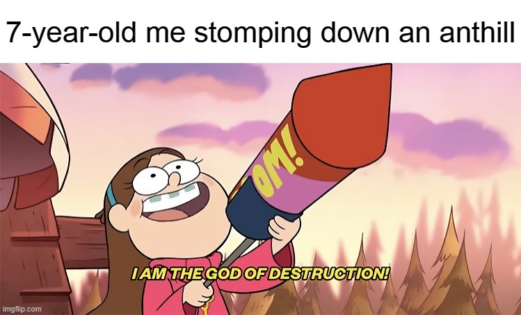 I am the god of destruction | 7-year-old me stomping down an anthill | image tagged in i am the god of destruction | made w/ Imgflip meme maker