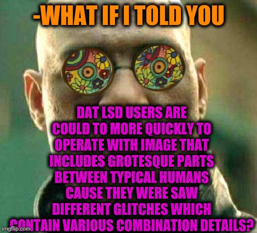 -I'm a superhero. | DAT LSD USERS ARE COULD TO MORE QUICKLY TO OPERATE WITH IMAGE THAT INCLUDES GROTESQUE PARTS BETWEEN TYPICAL HUMANS CAUSE THEY WERE SAW DIFFERENT GLITCHES WHICH CONTAIN VARIOUS COMBINATION DETAILS? -WHAT IF I TOLD YOU | image tagged in acid kicks in morpheus,lsd,cursed image,glitchtale,what if i told you,don't do drugs | made w/ Imgflip meme maker