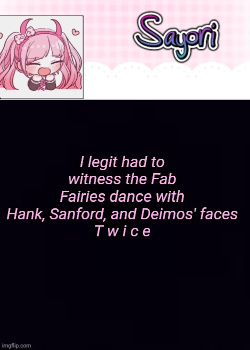 The Lil' Ultimate Drama, Sayori | I legit had to witness the Fab Fairies dance with Hank, Sanford, and Deimos' faces
T w i c e | image tagged in the lil' ultimate drama sayori | made w/ Imgflip meme maker