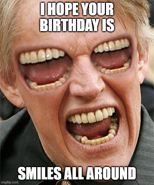 Busey Horror Birthday | I HOPE YOUR BIRTHDAY IS; SMILES ALL AROUND | image tagged in gary busey triple happy | made w/ Imgflip meme maker