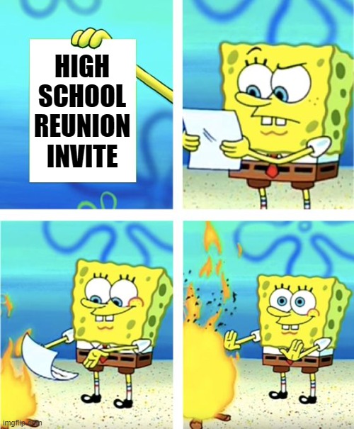 Spongebob Burning Paper | HIGH SCHOOL REUNION INVITE | image tagged in spongebob burning paper | made w/ Imgflip meme maker