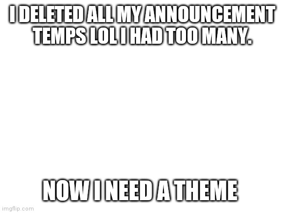 And possibly new name | I DELETED ALL MY ANNOUNCEMENT TEMPS LOL I HAD TOO MANY. NOW I NEED A THEME | image tagged in blank white template | made w/ Imgflip meme maker