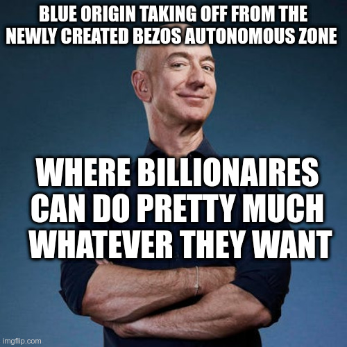 BLUE ORIGIN TAKING OFF FROM THE NEWLY CREATED BEZOS AUTONOMOUS ZONE WHERE BILLIONAIRES CAN DO PRETTY MUCH
 WHATEVER THEY WANT | made w/ Imgflip meme maker