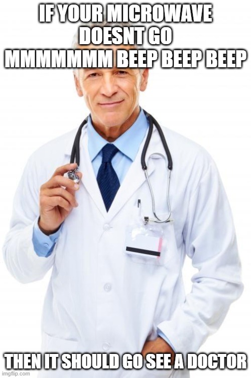 Doctor | IF YOUR MICROWAVE DOESNT GO MMMMMMM BEEP BEEP BEEP; THEN IT SHOULD GO SEE A DOCTOR | image tagged in doctor | made w/ Imgflip meme maker