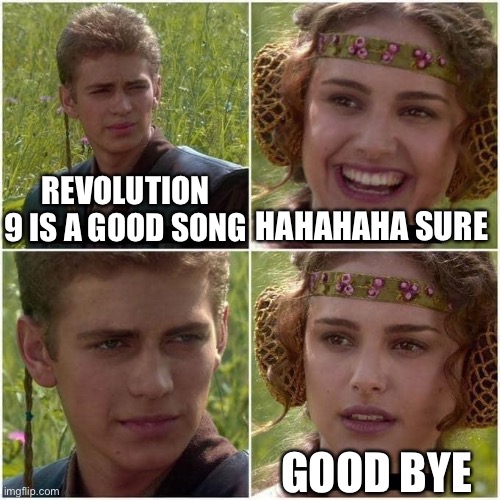 Beatles | REVOLUTION 9 IS A GOOD SONG; HAHAHAHA SURE; GOOD BYE | image tagged in anakin and padme | made w/ Imgflip meme maker