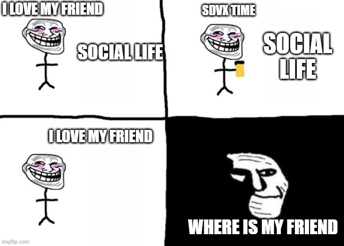 Thanks for nothing, SDVX | I LOVE MY FRIEND; SDVX TIME; SOCIAL LIFE; SOCIAL LIFE; I LOVE MY FRIEND; WHERE IS MY FRIEND | image tagged in troll face pill time | made w/ Imgflip meme maker