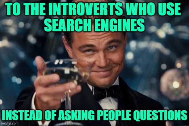 Cheers to Introverts | TO THE INTROVERTS WHO USE 
SEARCH ENGINES; INSTEAD OF ASKING PEOPLE QUESTIONS | image tagged in memes,leonardo dicaprio cheers,so true,introverts,funny,google search | made w/ Imgflip meme maker