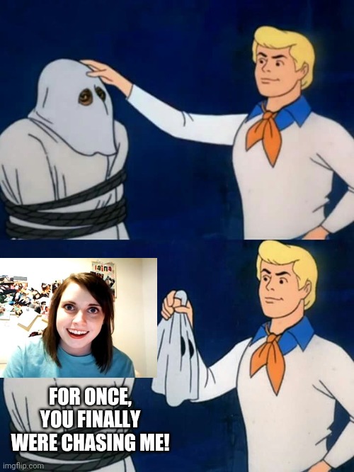 Trying it again | FOR ONCE, YOU FINALLY WERE CHASING ME! | image tagged in scooby doo mask reveal,overly attached girlfriend,scooby doo,funny memes | made w/ Imgflip meme maker