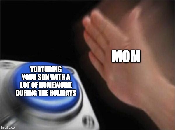 Homework truth | MOM; TORTURING YOUR SON WITH A LOT OF HOMEWORK DURING THE HOLIDAYS | image tagged in memes,blank nut button | made w/ Imgflip meme maker