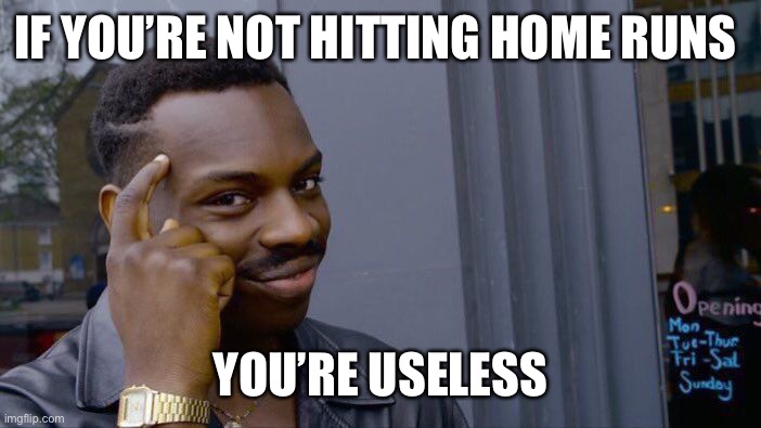 Roll Safe Think About It Meme | IF YOU’RE NOT HITTING HOME RUNS; YOU’RE USELESS | image tagged in memes,roll safe think about it | made w/ Imgflip meme maker