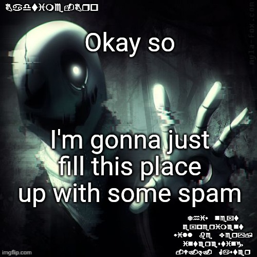 O | Okay so; I'm gonna just fill this place up with some spam | image tagged in ajhdjkwebjskghdfwegshnajkewhgaster | made w/ Imgflip meme maker