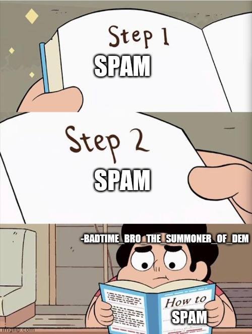 Step 1 Step 1 | SPAM; SPAM; -BADTIME_BRO_THE_SUMMONER_OF_DEM; SPAM | image tagged in step 1 step 1 | made w/ Imgflip meme maker