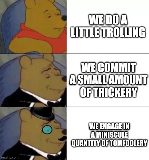 Yes | WE DO A LITTLE TROLLING; WE COMMIT A SMALL AMOUNT OF TRICKERY; WE ENGAGE IN A MINISCULE QUANTITY OF TOMFOOLERY | image tagged in fancy pooh | made w/ Imgflip meme maker