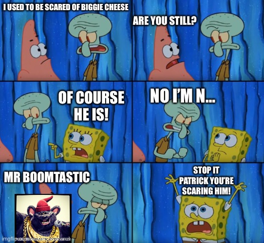 Based on what I commented on some guys post | ARE YOU STILL? I USED TO BE SCARED OF BIGGIE CHEESE; OF COURSE HE IS! NO I’M N…; STOP IT PATRICK YOU’RE SCARING HIM! MR BOOMTASTIC | image tagged in stop it patrick you're scaring him correct text boxes | made w/ Imgflip meme maker