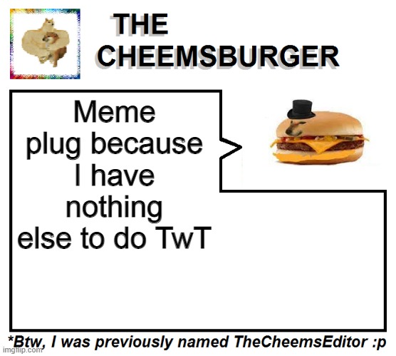 normally i'd shitpost but my shitpost file is empty. https://imgflip.com/i/5hm34b | Meme plug because I have nothing else to do TwT | image tagged in thecheemseditor thecheemsburger temp 2 | made w/ Imgflip meme maker