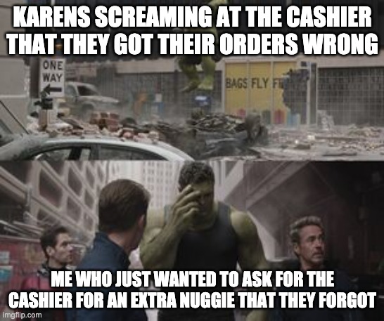 Ashamed Hulk | KARENS SCREAMING AT THE CASHIER THAT THEY GOT THEIR ORDERS WRONG; ME WHO JUST WANTED TO ASK FOR THE CASHIER FOR AN EXTRA NUGGIE THAT THEY FORGOT | image tagged in ashamed hulk | made w/ Imgflip meme maker