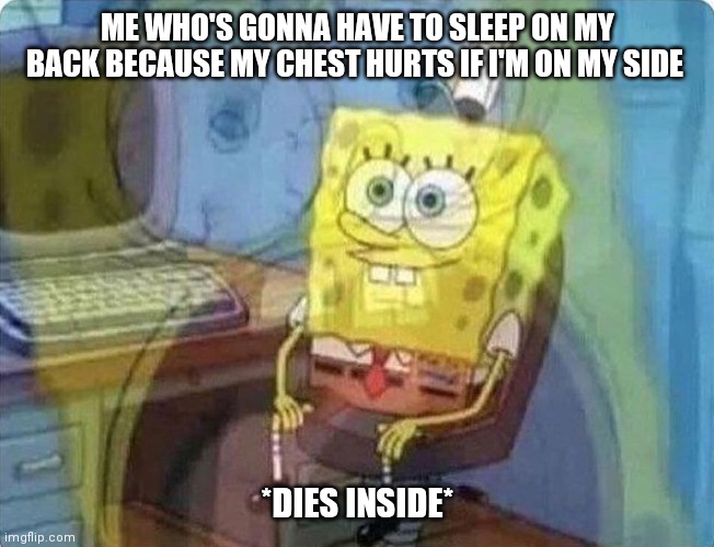 spongebob screaming inside | ME WHO'S GONNA HAVE TO SLEEP ON MY BACK BECAUSE MY CHEST HURTS IF I'M ON MY SIDE; *DIES INSIDE* | image tagged in spongebob screaming inside | made w/ Imgflip meme maker