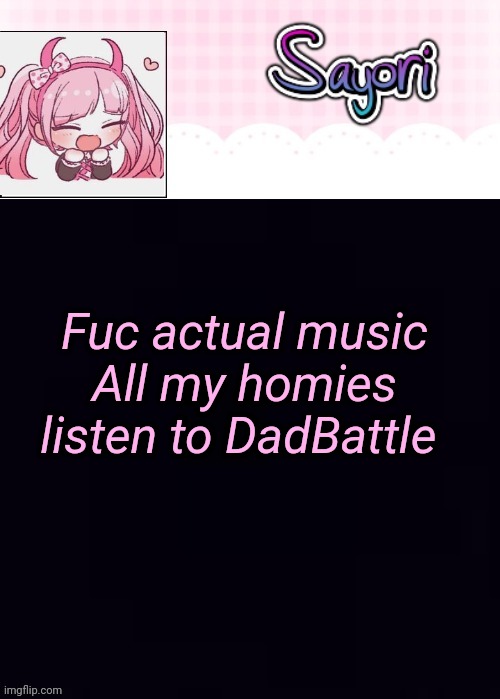 The Lil' Ultimate Drama, Sayori | Fuc actual music
All my homies listen to DadBattle | image tagged in the lil' ultimate drama sayori | made w/ Imgflip meme maker