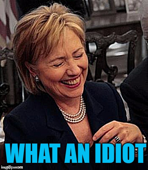 Hillary LOL | WHAT AN IDIOT | image tagged in hillary lol | made w/ Imgflip meme maker