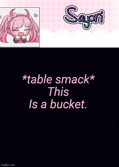 The Lil' Ultimate Drama, Sayori | *table smack*
This
Is a bucket. | image tagged in the lil' ultimate drama sayori | made w/ Imgflip meme maker