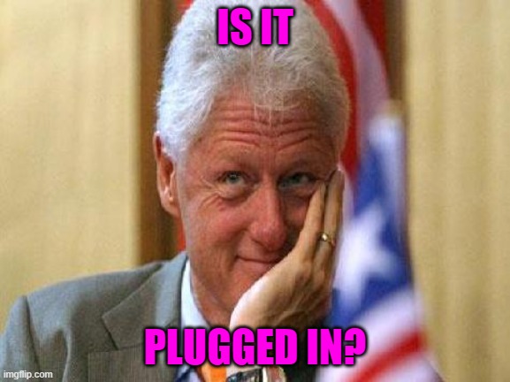 smiling bill clinton | IS IT PLUGGED IN? | image tagged in smiling bill clinton | made w/ Imgflip meme maker